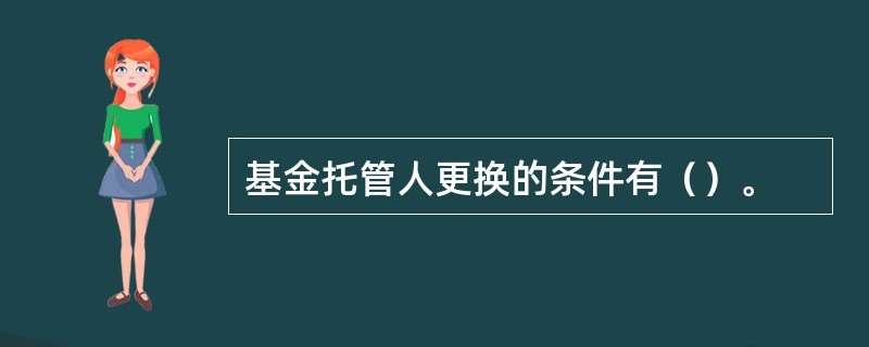 基金托管人更换的条件有（）。