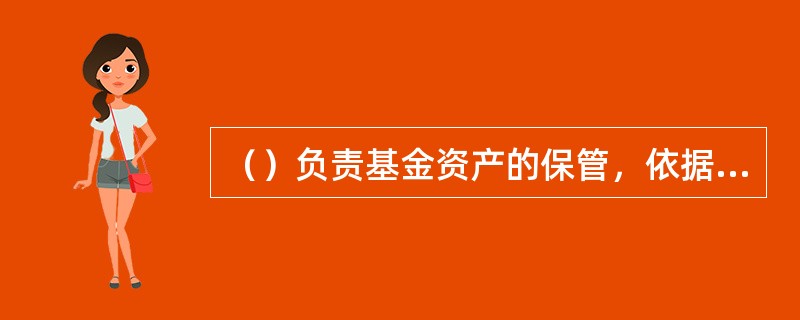（）负责基金资产的保管，依据基金管理机构的指令处置基金资产。
