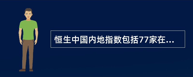 恒生中国内地指数包括77家在香港上市而营业收益主要来自中国内地的公司，又分为恒生