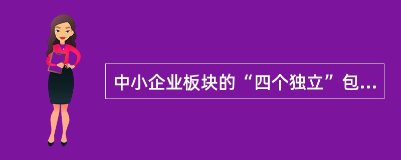 中小企业板块的“四个独立”包括（）。