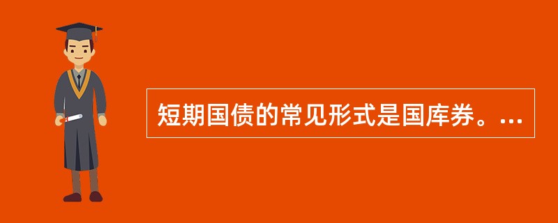 短期国债的常见形式是国库券。（）