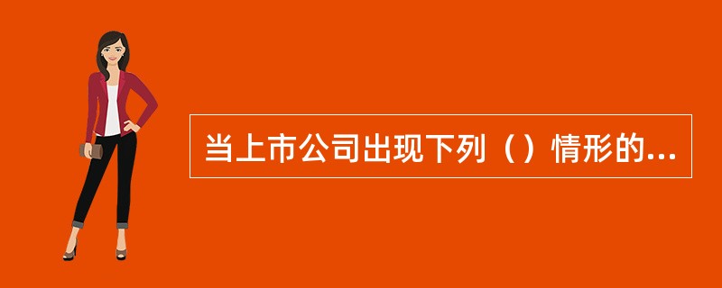 当上市公司出现下列（）情形的，深圳证券交易所对在创业板上市的股票交易实行退市风险