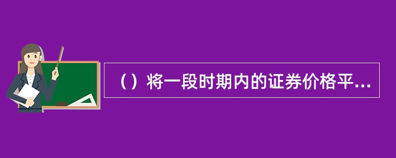 （）将一段时期内的证券价格平均值连成曲线，用来显示证券价格的历史波动情况，进而反