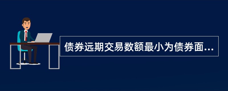 债券远期交易数额最小为债券面额（）万元。