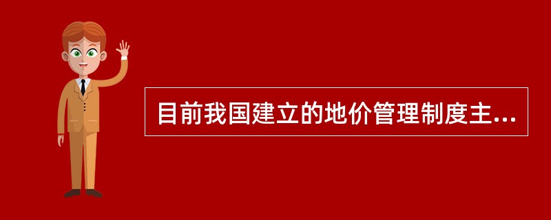 目前我国建立的地价管理制度主要包括()等。