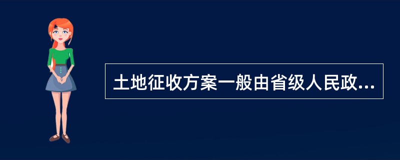 土地征收方案一般由省级人民政府土地行政主管部门负责编制。