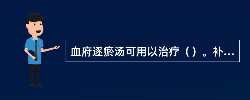 血府逐瘀汤可用以治疗（）。补阳还五汤可用以治疗（）。