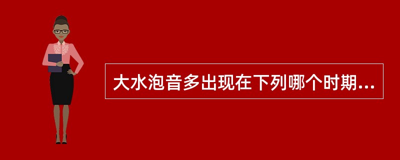 大水泡音多出现在下列哪个时期（）