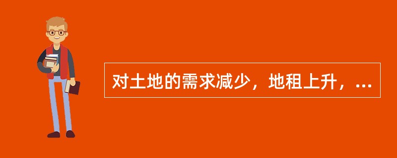 对土地的需求减少，地租上升，地价就随之上涨；反之，对土地的需求增加，地租则下降，