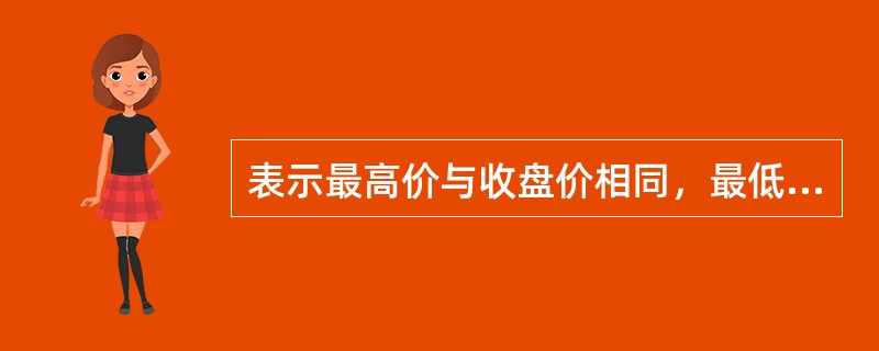 表示最高价与收盘价相同，最低价与开盘价一样，上下没有影线的K线形态是（）。