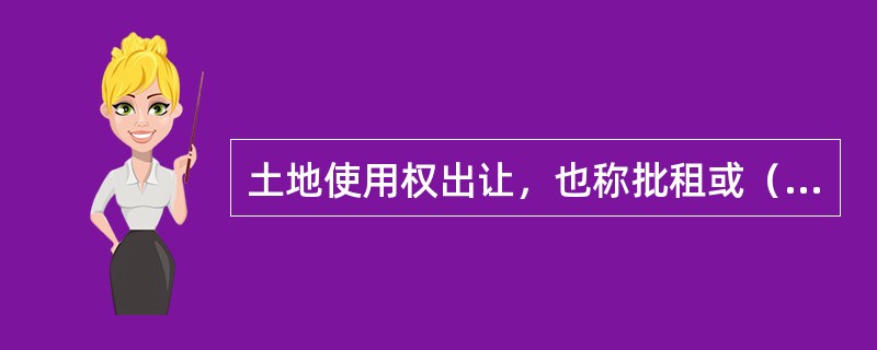 土地使用权出让，也称批租或（），由国家垄断。