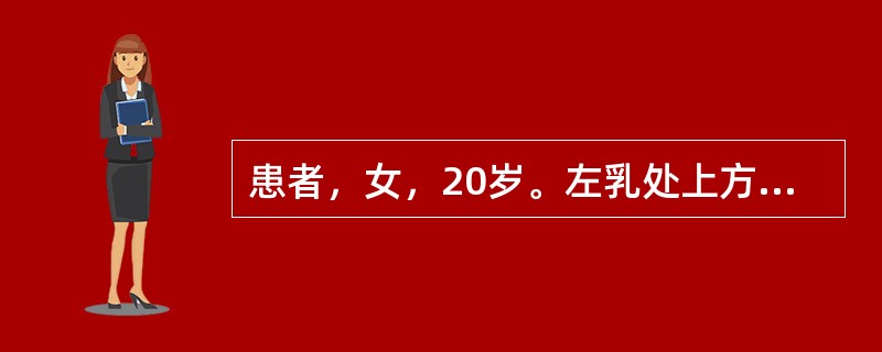 患者，女，20岁。左乳处上方有一圆形肿块，质地坚韧，表面光滑，活动度较好，边界清