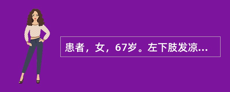 患者，女，67岁。左下肢发凉、怕冷、麻木，足部及小腿有酸痛，继而出现间歇性跛行，