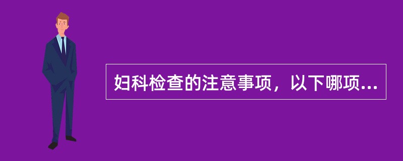 妇科检查的注意事项，以下哪项错误（）。