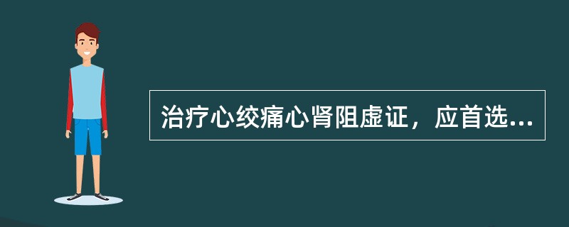 治疗心绞痛心肾阻虚证，应首选（）。治疗高血压肾阳虚衰证，应首选（）。