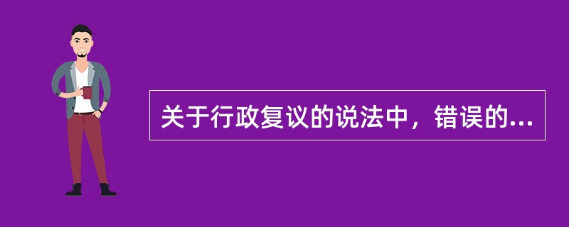 关于行政复议的说法中，错误的是（）。