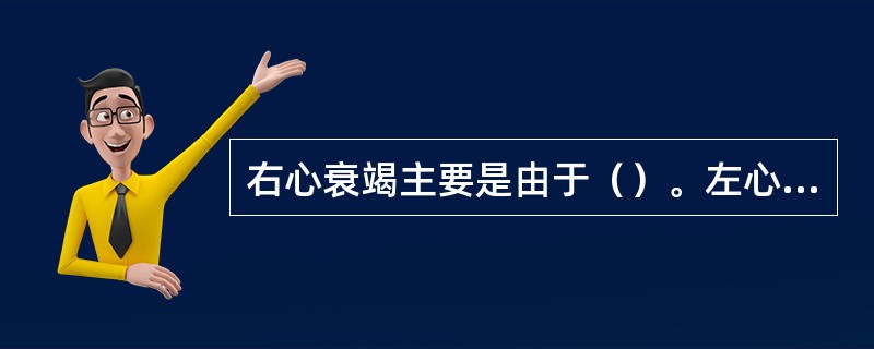 右心衰竭主要是由于（）。左心衰竭主要是由于（）。