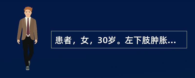 患者，女，30岁。左下肢肿胀，疼痛1天。查体：左下肢肿胀明显，太腿根部有明显压痛