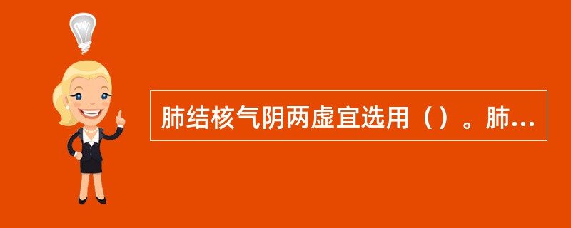 肺结核气阴两虚宜选用（）。肺结核阴阳两虚选用（）。