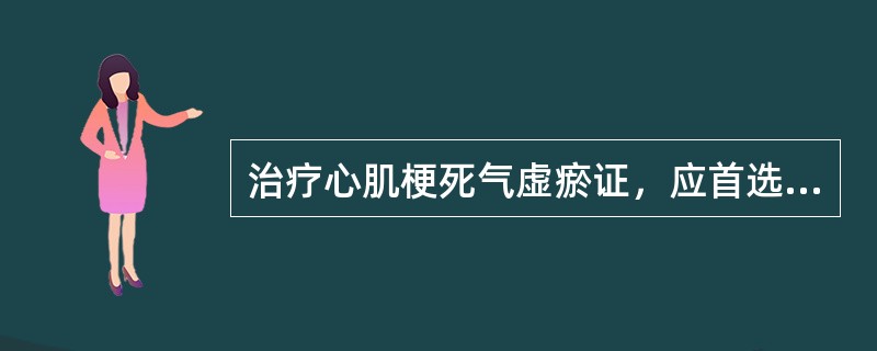 治疗心肌梗死气虚瘀证，应首选（）。治疗风湿性心脏瓣膜病气虚血瘀证，应首选（）。