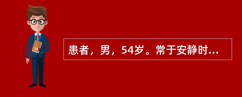 患者，男，54岁。常于安静时突发胸骨后疼痛，每次约半小时，含硝酸甘油片不能缓解。