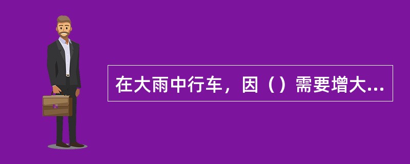 在大雨中行车，因（）需要增大行车安全间距。