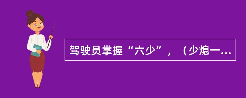 驾驶员掌握“六少”，（少熄一次火、少轰一脚油、少出一次错、少踩一脚闸、少变一次道