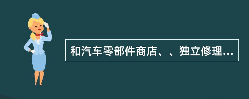 和汽车零部件商店、、独立修理店相比独立修理店相比，，经销商具有哪些优势经销商具有