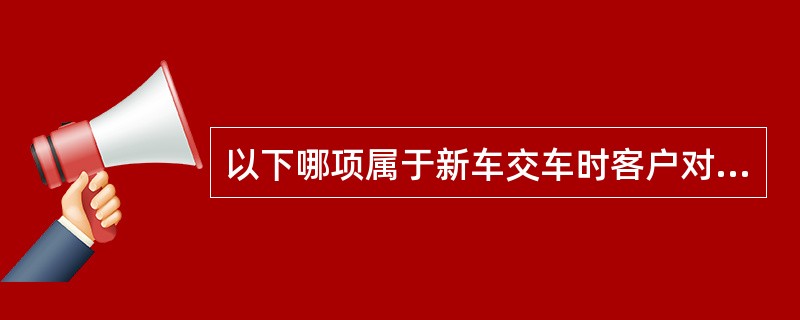 以下哪项属于新车交车时客户对销售顾问的期望（）。