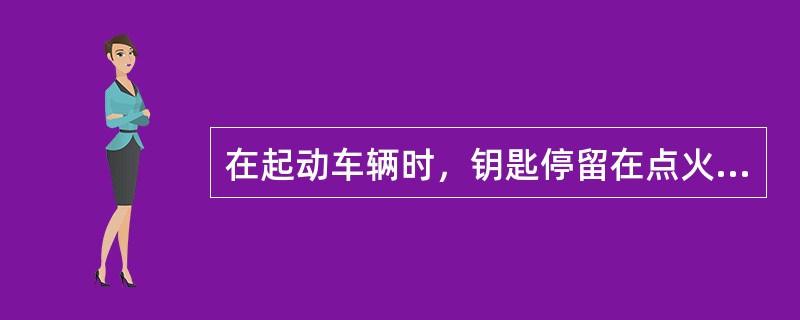 在起动车辆时，钥匙停留在点火开关STAR位置上最长不能超过多少秒，超过后容易造成