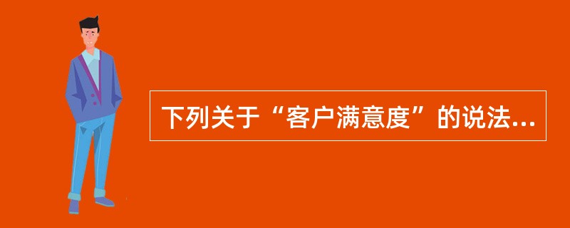 下列关于“客户满意度”的说法中，正确的是哪一项？（）