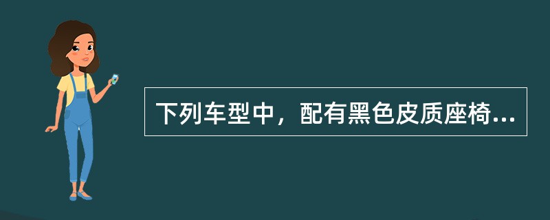 下列车型中，配有黑色皮质座椅的是：（）