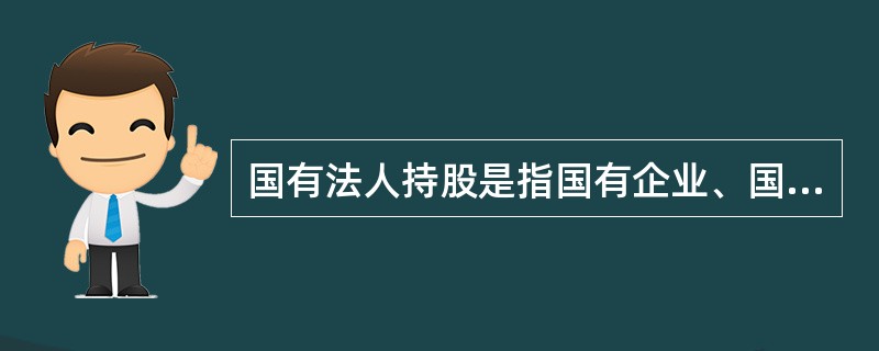 国有法人持股是指国有企业、国有独资公司、事业单位以及第一大股东为国有及国有控股企