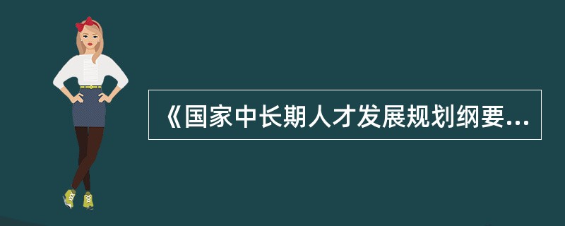 《国家中长期人才发展规划纲要（2010--2020）》指出，到2020年，我国高