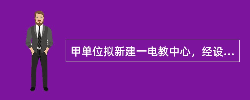 甲单位拟新建一电教中心，经设计招标，由乙设计院承担该项目设计任务。下列目标中，不