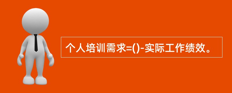 个人培训需求=()-实际工作绩效。