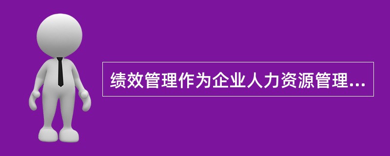 绩效管理作为企业人力资源管理的重要组成部分，即()。与人力资源管理其他子系统之间