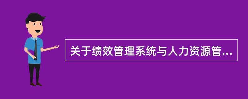 关于绩效管理系统与人力资源管理其他子系统之间的关系，以下表述正确的是（）。