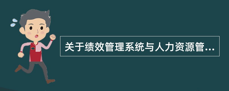 关于绩效管理系统与人力资源管理其他子系统之间的关系，以下描述正确的是()。