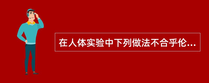 在人体实验中下列做法不合乎伦理的是（）。