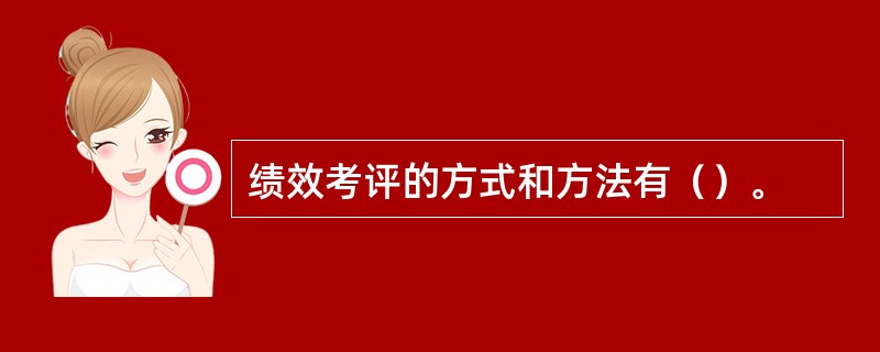 绩效考评的方式和方法有（）。