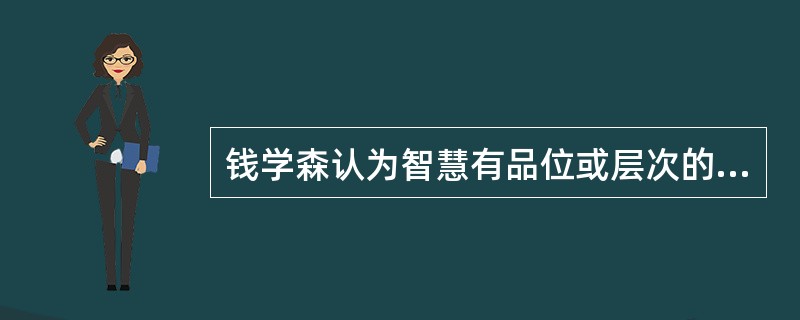 钱学森认为智慧有品位或层次的不同，可以分为两个层次（）