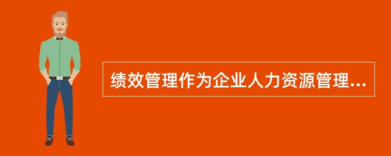 绩效管理作为企业人力资源管理的重要组成部分，即（），与人力资源管理其他子系统之间