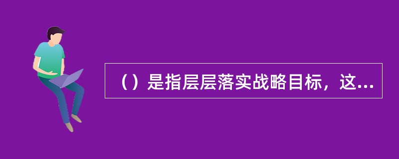 （）是指层层落实战略目标，这是使战略落实到实处的必要工作，体现在绩效指标的分解和