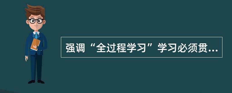 强调“全过程学习”学习必须贯彻于（）的整个过程之中。