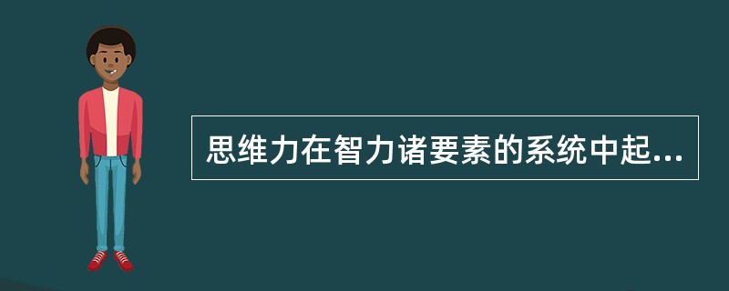 思维力在智力诸要素的系统中起着基础性的作用，主要表现在（）