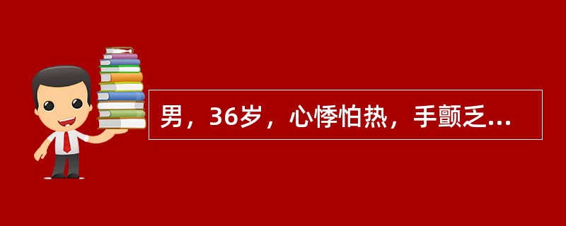 男，36岁，心悸怕热，手颤乏力一年，大便不成形，日3～4次，体重下降11kg，查