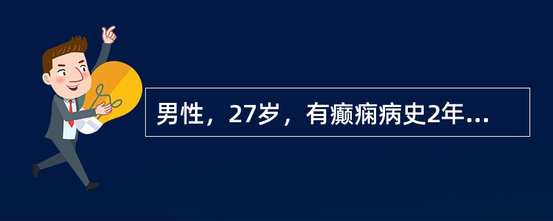 男性，27岁，有癫痫病史2年，2年来时有发作性神志丧失，四肢抽搐，当日凌晨发作后