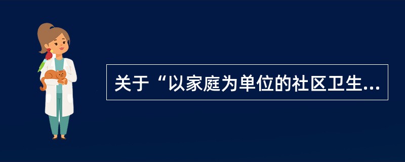 关于“以家庭为单位的社区卫生服务”的说法是（）。