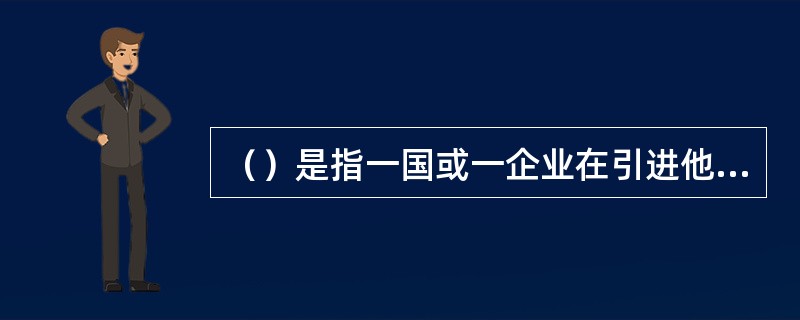 （）是指一国或一企业在引进他国或他企业的专利后，对其进行消化和吸收，然后加以创新